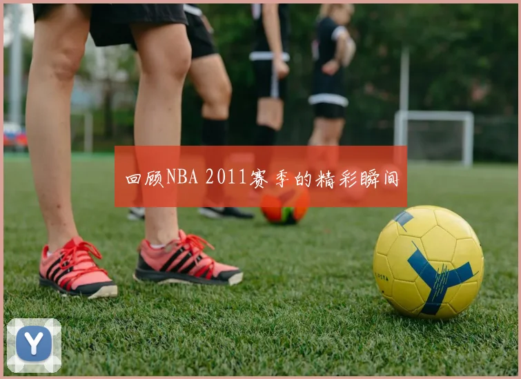 回顾NBA 2011赛季的精彩瞬间
