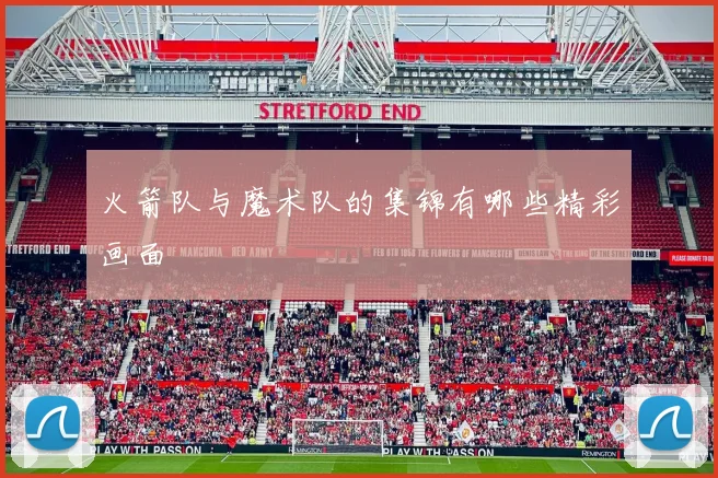 火箭队与魔术队的集锦有哪些精彩画面