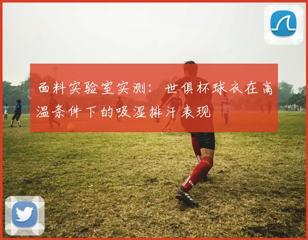 面料实验室实测：世俱杯球衣在高温条件下的吸湿排汗表现