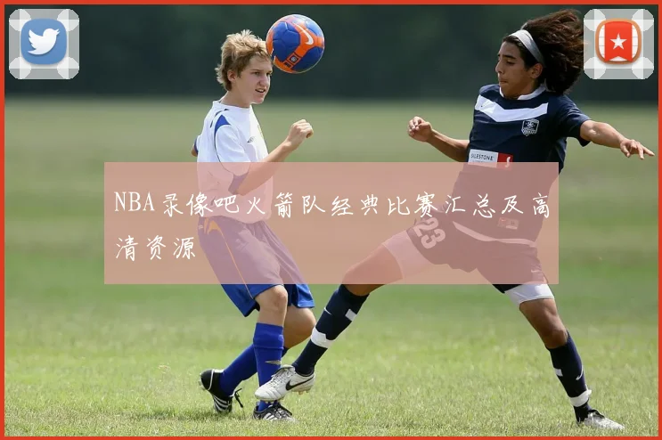 NBA录像吧火箭队经典比赛汇总及高清资源