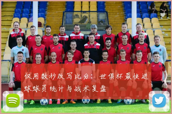 仅用数秒改写比分：世俱杯最快进球球员统计与战术复盘
