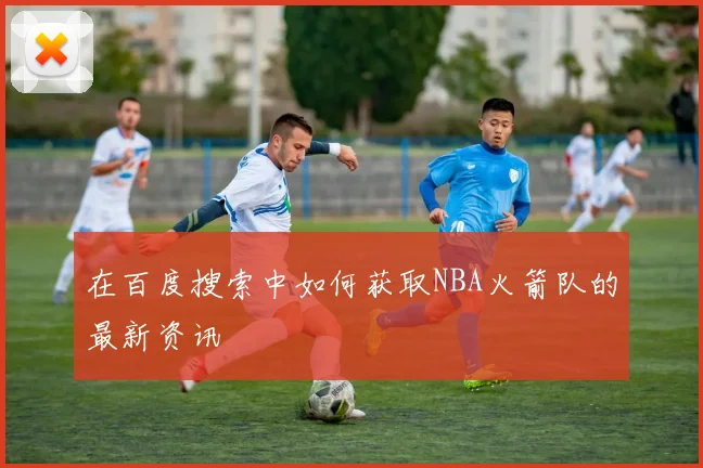 在百度搜索中如何获取NBA火箭队的最新资讯