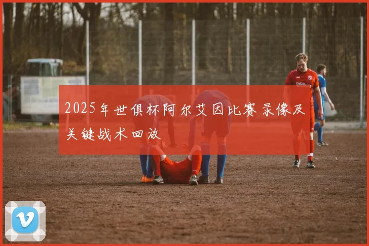 2025年世俱杯阿尔艾因比赛录像及关键战术回放