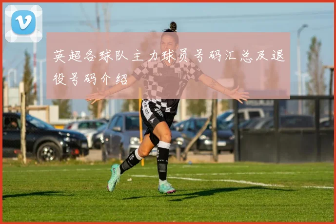 英超各球队主力球员号码汇总及退役号码介绍