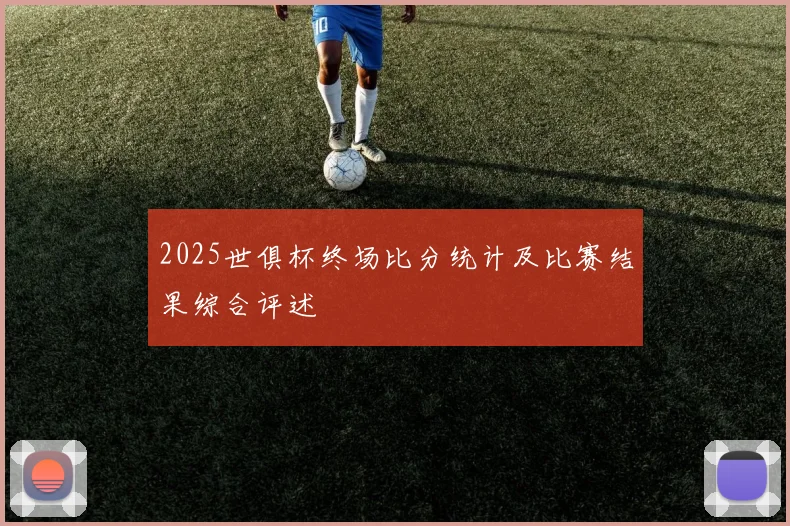 2025世俱杯终场比分统计及比赛结果综合评述