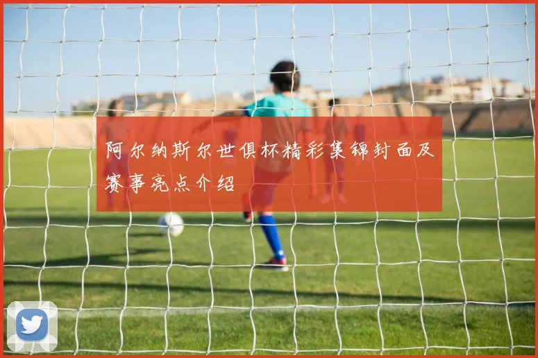 阿尔纳斯尔世俱杯精彩集锦封面及赛事亮点介绍