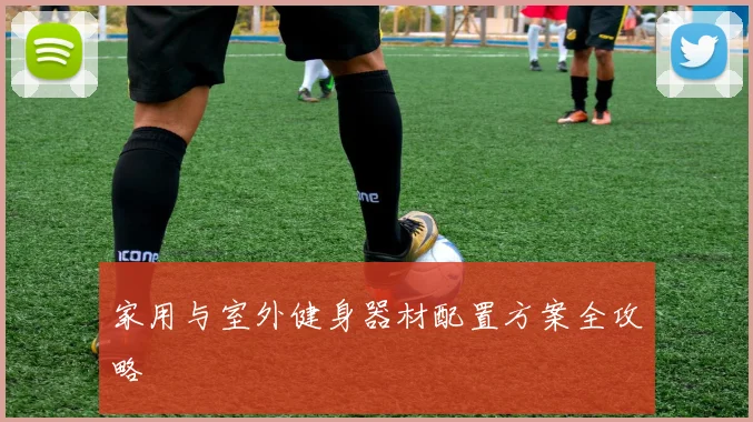 家用与室外健身器材配置方案全攻略