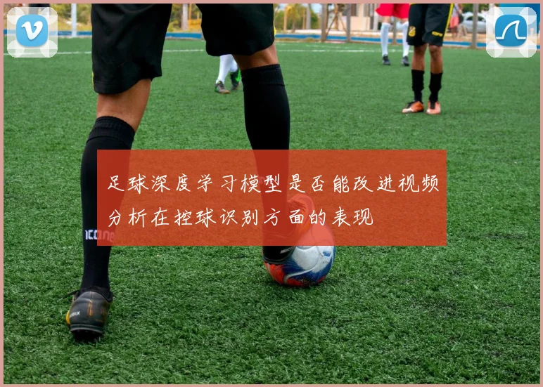 足球深度学习模型是否能改进视频分析在控球识别方面的表现
