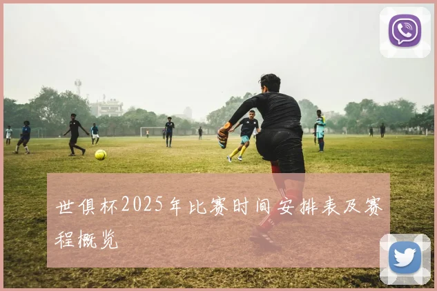 世俱杯2025年比赛时间安排表及赛程概览