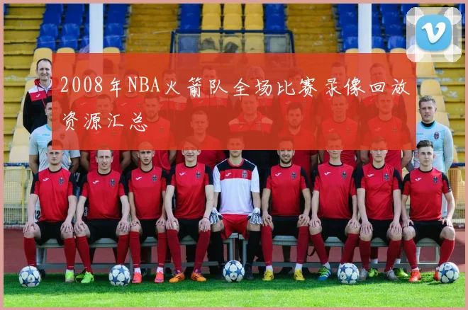 2008年NBA火箭队全场比赛录像回放资源汇总